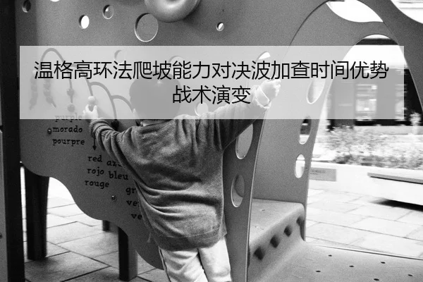 温格高环法爬坡能力对决波加查时间优势战术演变