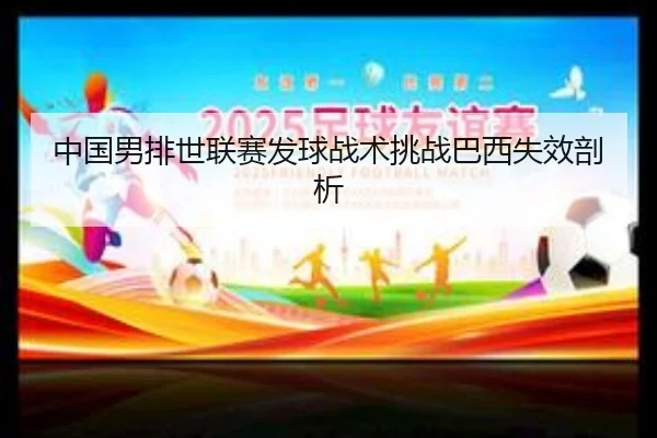 中国男排世联赛发球战术挑战巴西失效剖析