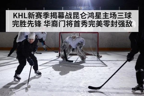 KHL新赛季揭幕战昆仑鸿星主场三球完胜先锋 华裔门将首秀完美零封强敌