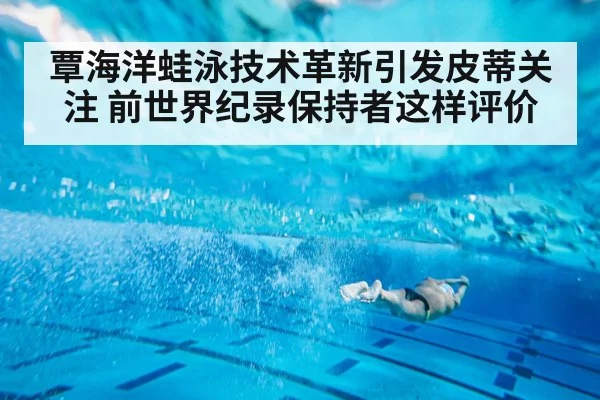 覃海洋蛙泳技术革新引发皮蒂关注 前世界纪录保持者这样评价