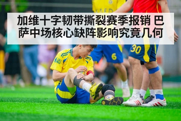 加维十字韧带撕裂赛季报销 巴萨中场核心缺阵影响究竟几何